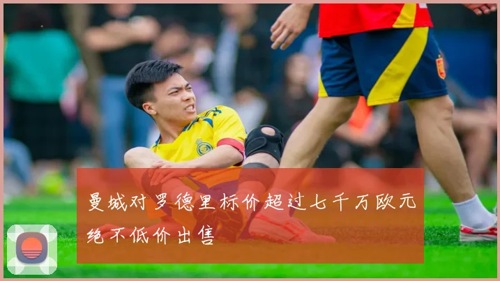 曼城对罗德里标价超过七千万欧元绝不低价出售